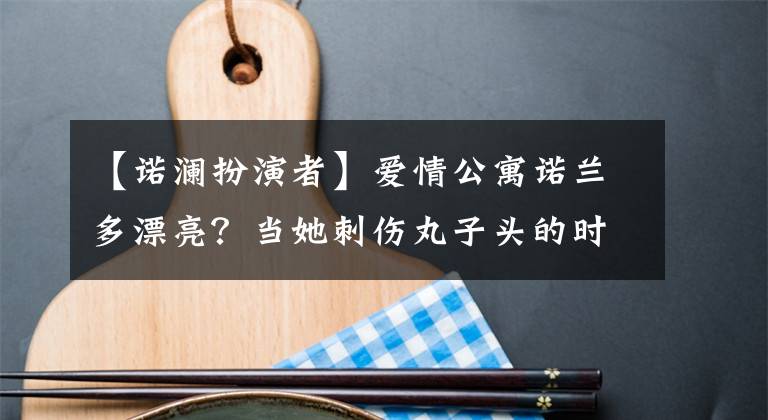 【諾瀾扮演者】愛情公寓諾蘭多漂亮？當(dāng)她刺傷丸子頭的時候，這張臉誰能承受？