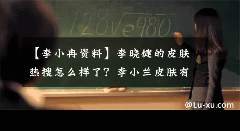 【李小冉資料】李曉健的皮膚熱搜怎么樣了？李小蘭皮膚有多好，李小蘭有多個人信息。