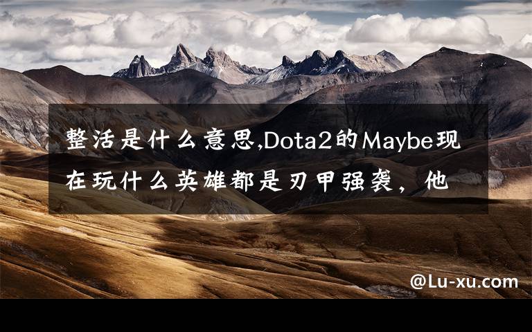 整活是什么意思,Dota2的Maybe現(xiàn)在玩什么英雄都是刃甲強(qiáng)襲，他這樣是不是在