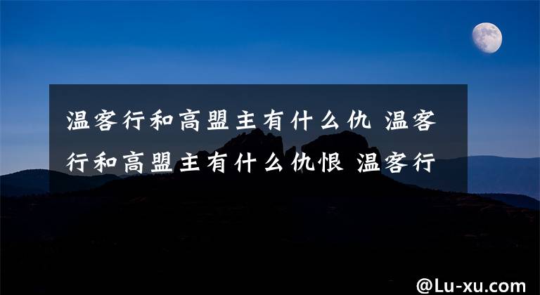 溫客行和高盟主有什么仇 溫客行和高盟主有什么仇恨 溫客行被老谷主占有過嗎