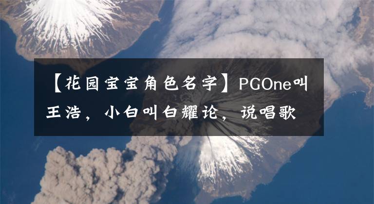 【花園寶寶角色名字】PGOne叫王浩，小白叫白耀論，說唱歌手們的真名曝光！