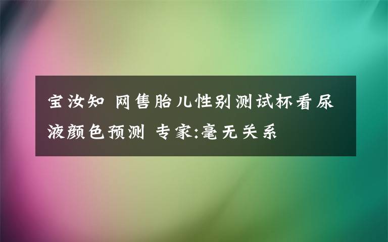 寶汝知 網(wǎng)售胎兒性別測試杯看尿液顏色預(yù)測 專家:毫無關(guān)系