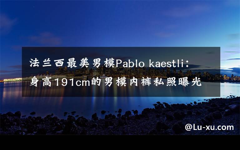 法蘭西最美男模Pablo kaestli：身高191cm的男模內(nèi)褲私照曝光