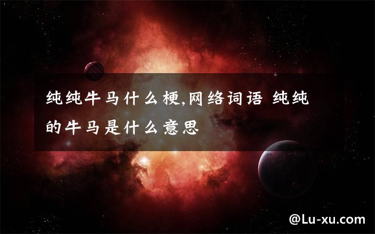 純純牛馬什么梗,網(wǎng)絡詞語 純純的牛馬是什么意思