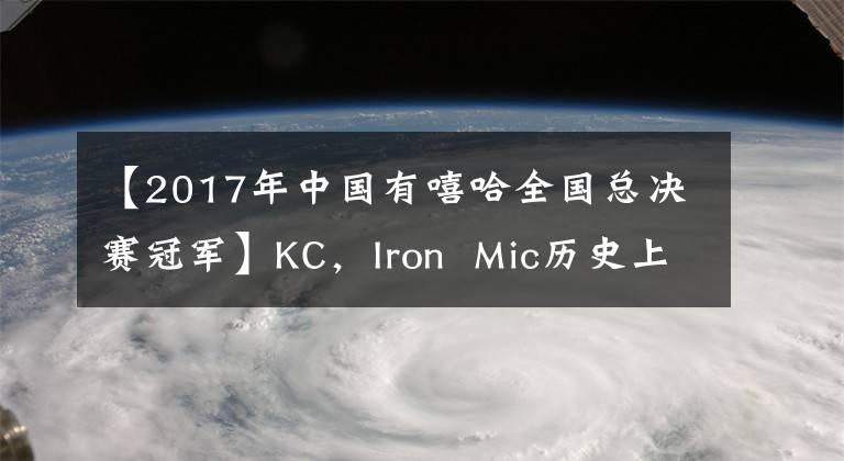 【2017年中國有嘻哈全國總決賽冠軍】KC，Iron  Mic歷史上唯一的4連敗，上海最強(qiáng)的Battle  MC