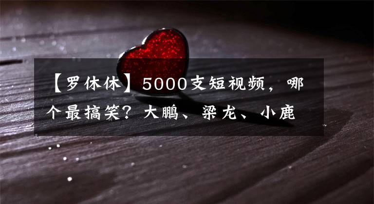 【羅休休】5000支短視頻，哪個最搞笑？大鵬、梁龍、小鹿擔任評審