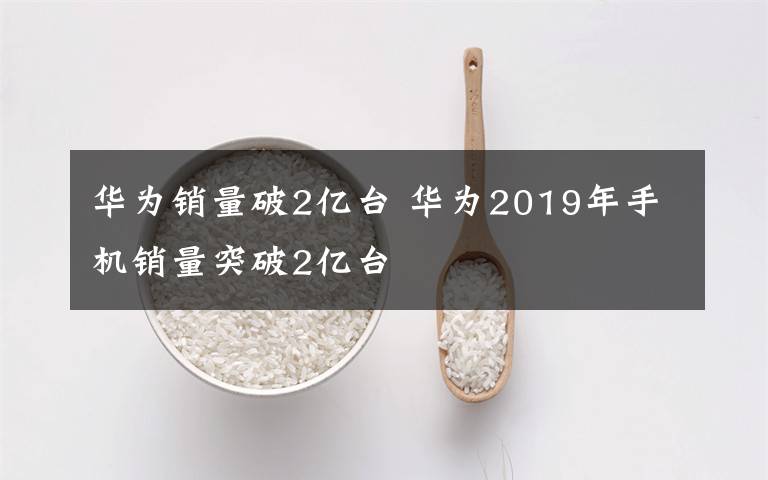 華為銷量破2億臺 華為2019年手機銷量突破2億臺