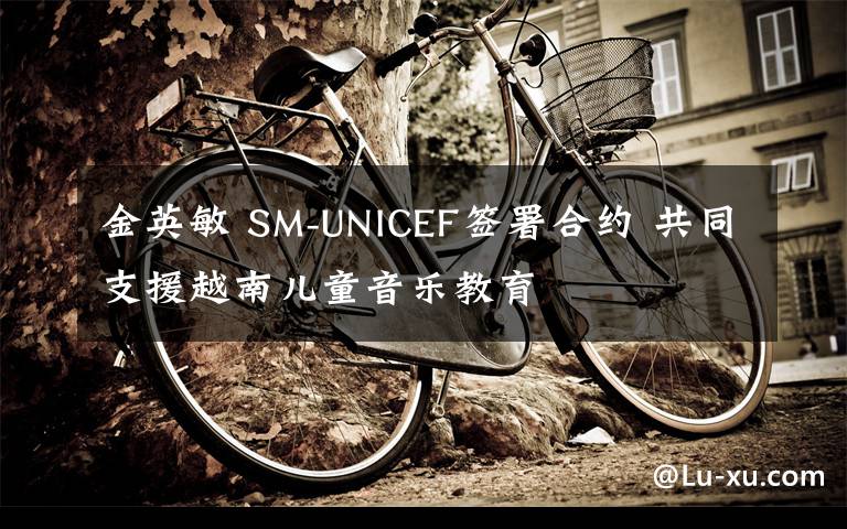 金英敏 SM-UNICEF簽署合約 共同支援越南兒童音樂教育