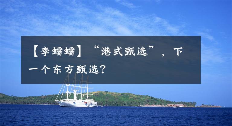 【李蠕蠕】“港式甄選”，下一個(gè)東方甄選？