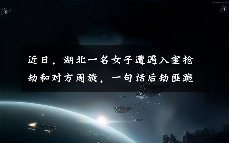 近日，湖北一名女子遭遇入室搶劫和對方周旋，一句話后劫匪跪地連磕3頭還認她當(dāng)姐。