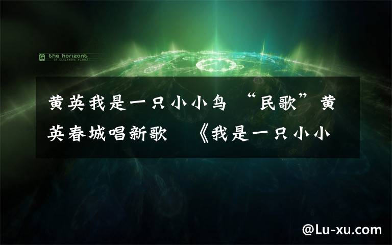 黃英我是一只小小鳥 “民歌”黃英春城唱新歌　《我是一只小小鳥》