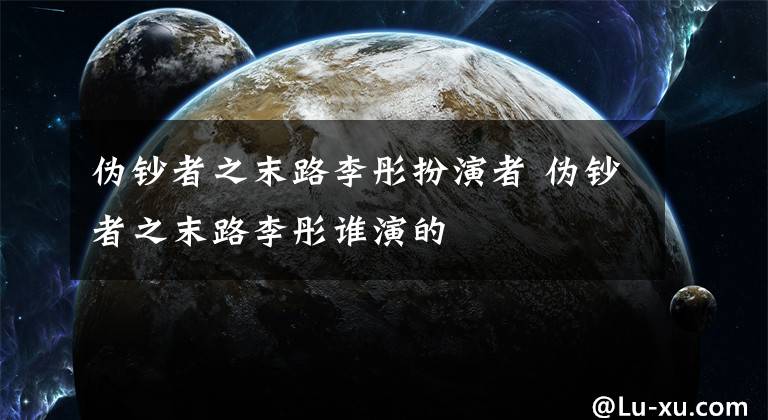 偽鈔者之末路李彤扮演者 偽鈔者之末路李彤誰演的