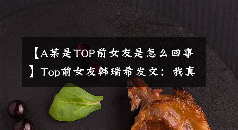 【A某是TOP前女友是怎么回事】Top前女友韓瑞希發(fā)文：我真的很善良！強(qiáng)調(diào)自己代替塔隱藏了很多東西