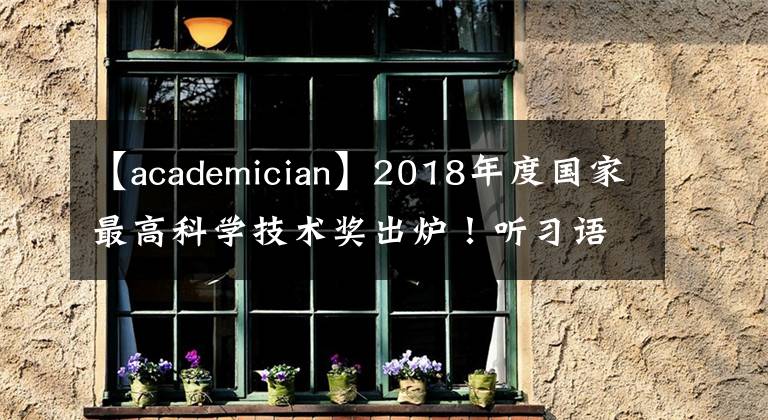 【academician】2018年度國(guó)家最高科學(xué)技術(shù)獎(jiǎng)出爐！聽(tīng)習(xí)語(yǔ)話科技