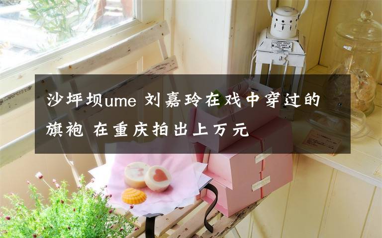 沙坪壩ume 劉嘉玲在戲中穿過的旗袍 在重慶拍出上萬元