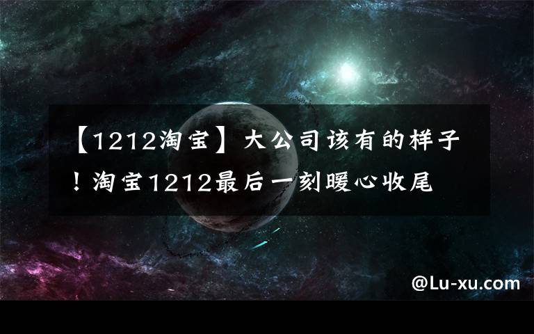 【1212淘寶】大公司該有的樣子！淘寶1212最后一刻暖心收尾