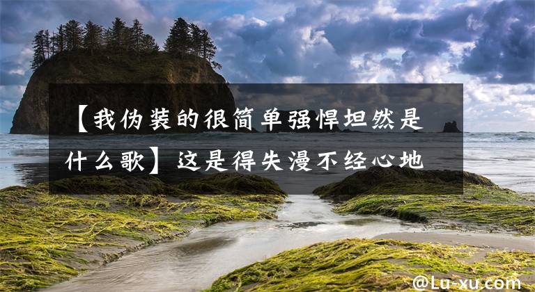 【我偽裝的很簡(jiǎn)單強(qiáng)悍坦然是什么歌】這是得失漫不經(jīng)心地不計(jì)成敗，我追求的人生頂點(diǎn)