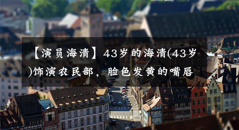 【演員海清】43歲的海清(43歲)飾演農民部，臉色發(fā)黃的嘴唇干裂的皮膚也變干了，自我暴露多了幾條皺紋。