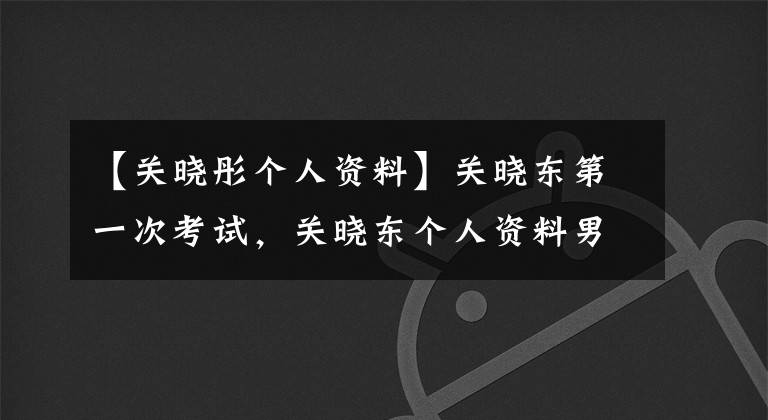 【關曉彤個人資料】關曉東第一次考試，關曉東個人資料男朋友是誰，停了下來。