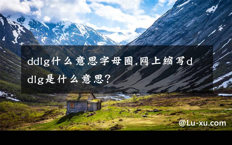 ddlg什么意思字母圈,網(wǎng)上縮寫ddlg是什么意思？