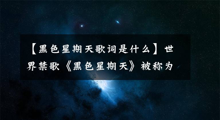 【黑色星期天歌詞是什么】世界禁歌《黑色星期天》被稱為“死亡音樂”！聽完后會自殺嗎？