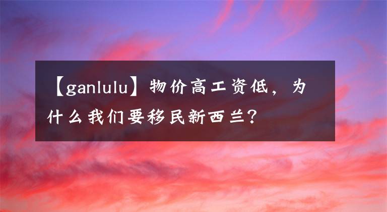 【ganlulu】物價(jià)高工資低，為什么我們要移民新西蘭？