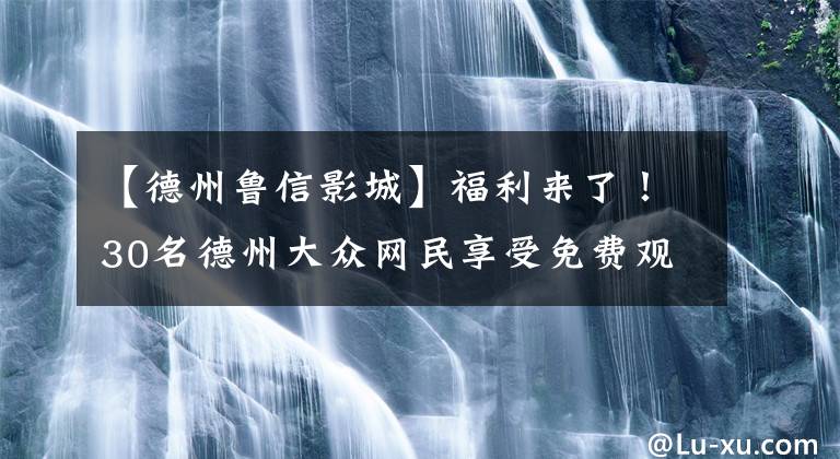 【德州魯信影城】福利來(lái)了！30名德州大眾網(wǎng)民享受免費(fèi)觀看