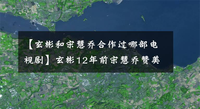 【玄彬和宋慧喬合作過哪部電視劇】玄彬12年前宋慧喬贊美詞，現(xiàn)在使用孫藝珍