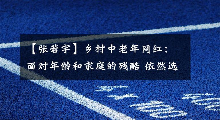 【張若宇】鄉(xiāng)村中老年網(wǎng)紅：面對(duì)年齡和家庭的殘酷 依然選擇快樂和致富