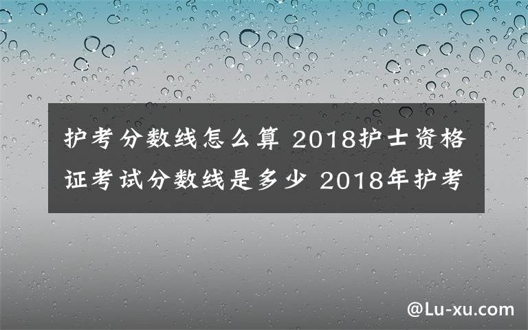 護(hù)考分?jǐn)?shù)線怎么算 2018護(hù)士資格證考試分?jǐn)?shù)線是多少 2018年護(hù)考分?jǐn)?shù)線怎么計(jì)算