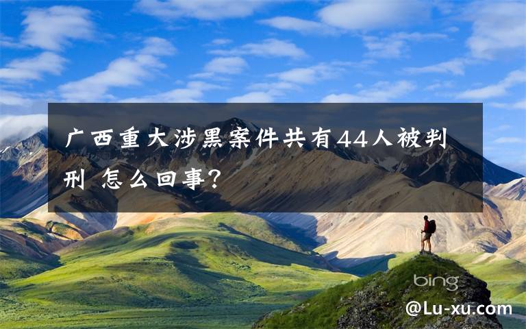 廣西重大涉黑案件共有44人被判刑 怎么回事？