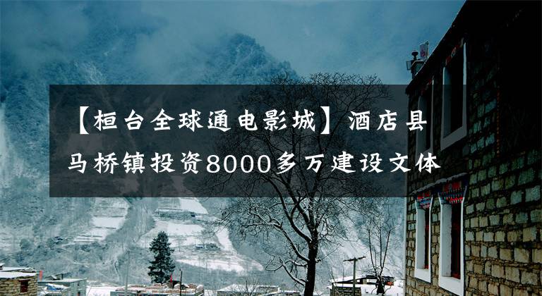 【桓臺(tái)全球通電影城】酒店縣馬橋鎮(zhèn)投資8000多萬(wàn)建設(shè)文體中心將于10月竣工