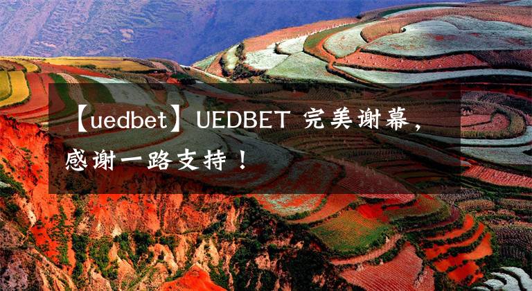 【uedbet】UEDBET 完美謝幕，感謝一路支持！