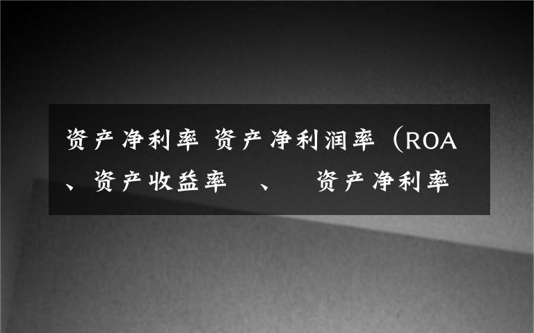 資產凈利率 資產凈利潤率（ROA、資產收益率?、?資產凈利率?、?投資報酬率）