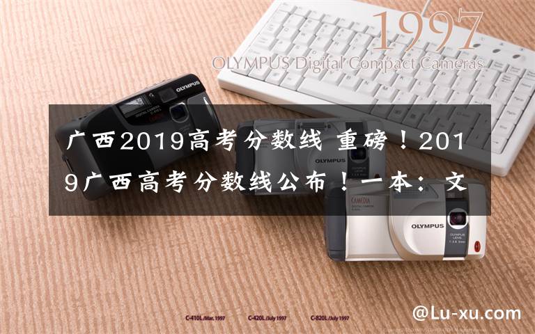 廣西2019高考分數(shù)線 重磅！2019廣西高考分數(shù)線公布！一本：文科521分 理科509分