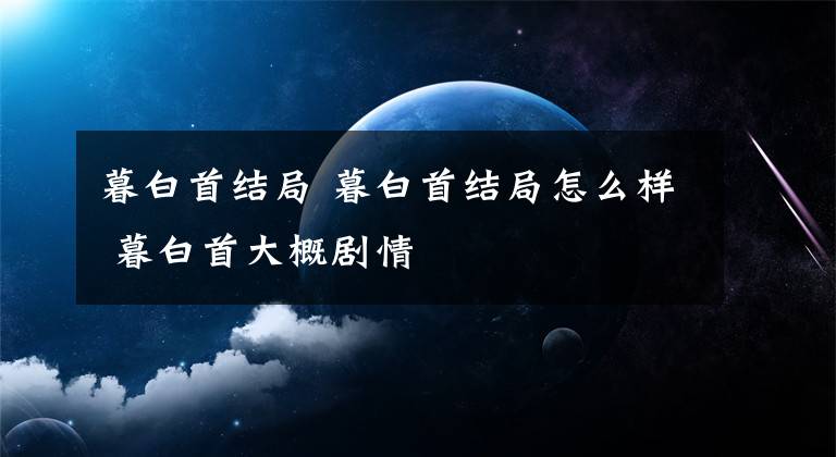 暮白首結(jié)局 暮白首結(jié)局怎么樣 暮白首大概劇情