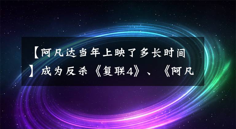 【阿凡達當年上映了多長時間】成為反殺《復聯(lián)4》、《阿凡達》全球票房冠軍