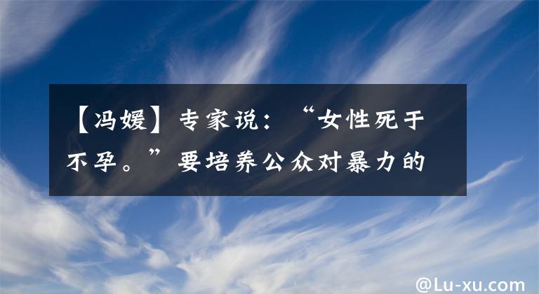 【馮媛】專家說：“女性死于不孕。”要培養(yǎng)公眾對暴力的零容忍意識