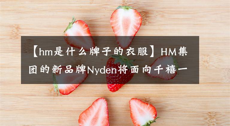 【hm是什么牌子的衣服】HM集團(tuán)的新品牌Nyden將面向千禧一代消費(fèi)者正式推出。