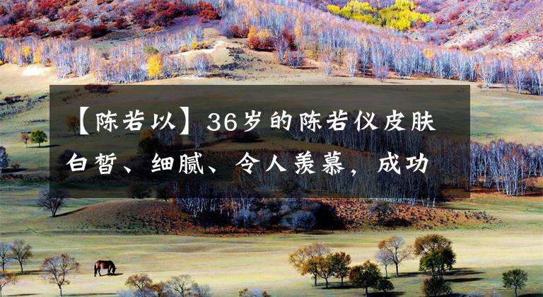 【陳若以】36歲的陳若儀皮膚白皙、細膩、令人羨慕，成功操控了死去的芭比粉。