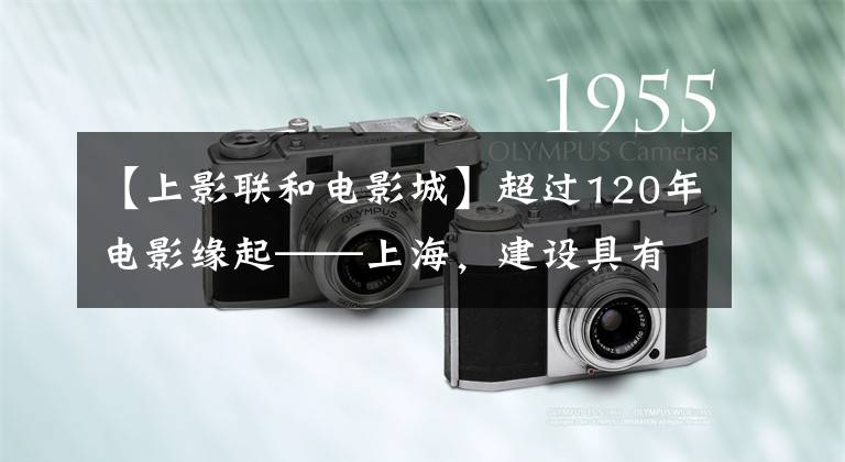 【上影聯(lián)和電影城】超過120年電影緣起——上海，建設(shè)具有全球影響力的電影城市