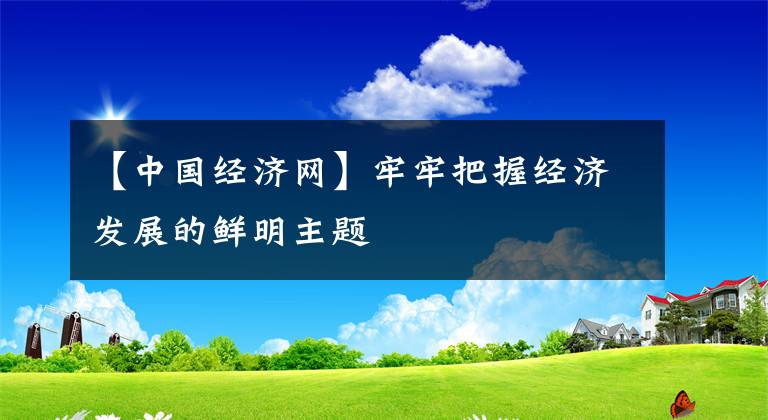 【中國經(jīng)濟網(wǎng)】牢牢把握經(jīng)濟發(fā)展的鮮明主題