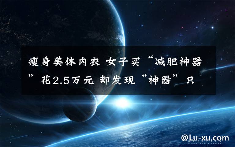 瘦身美體內(nèi)衣 女子買“減肥神器”花2.5萬元 卻發(fā)現(xiàn)“神器”只是美體內(nèi)衣