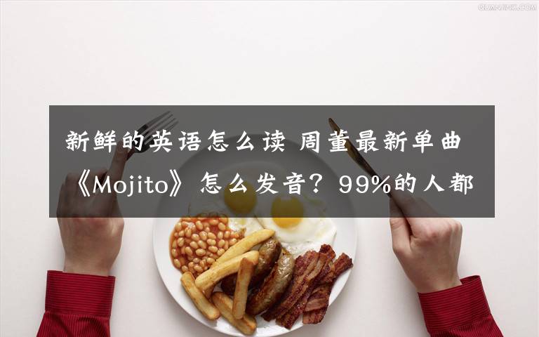 新鮮的英語(yǔ)怎么讀 周董最新單曲《Mojito》怎么發(fā)音？99%的人都念錯(cuò)了