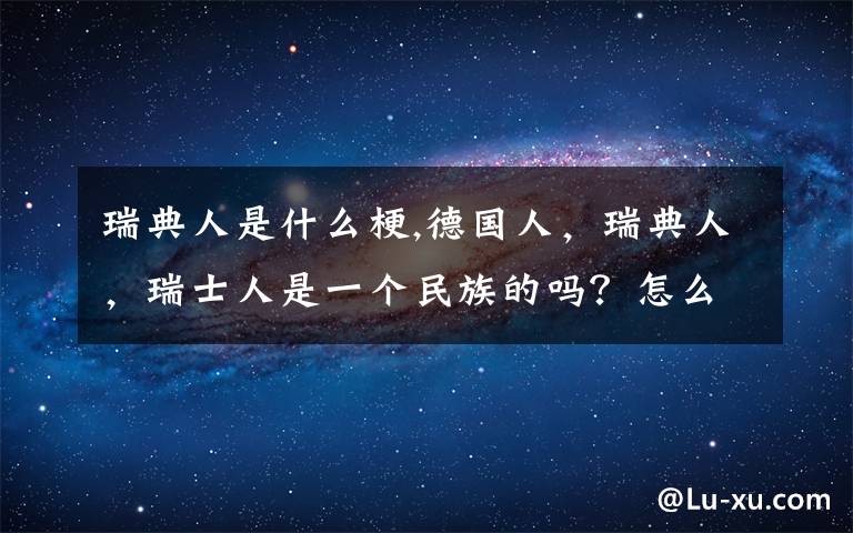 瑞典人是什么梗,德國人，瑞典人，瑞士人是一個民族的嗎？怎么看的是德國人是德意志人：日耳曼人的后裔