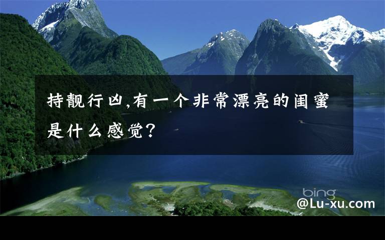 持靚行兇,有一個(gè)非常漂亮的閨蜜是什么感覺(jué)？