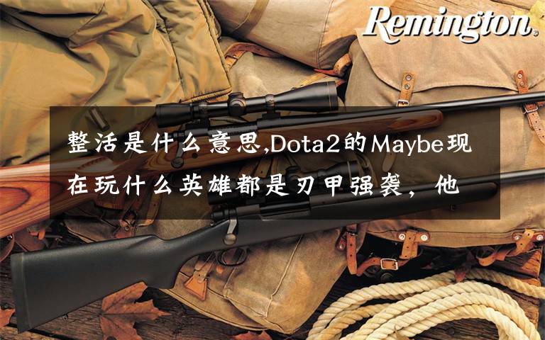 整活是什么意思,Dota2的Maybe現(xiàn)在玩什么英雄都是刃甲強(qiáng)襲，他這樣是不是在