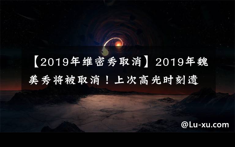 【2019年維密秀取消】2019年魏美秀將被取消！上次高光時刻遺憾成為歷史