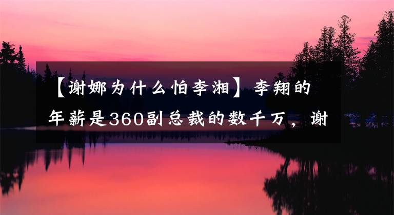 【謝娜為什么怕李湘】李翔的年薪是360副總裁的數(shù)千萬，謝娜被趕出了幸福大本營。