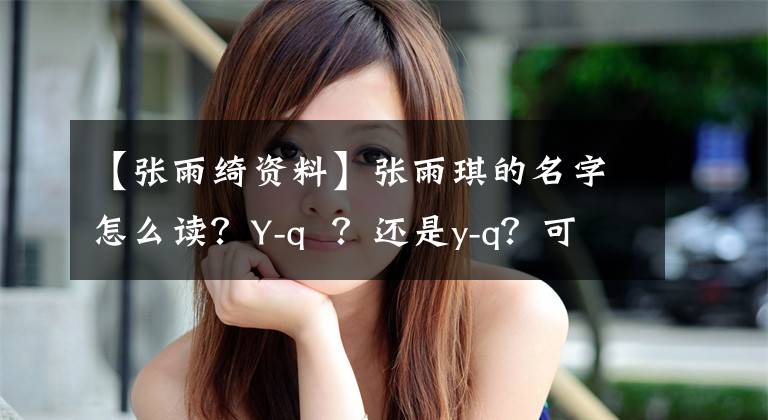 【張雨綺資料】張雨琪的名字怎么讀？Y-q ？還是y-q？可能很多人讀錯(cuò)了。